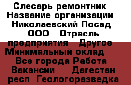 Слесарь-ремонтник › Название организации ­ Николаевский Посад, ООО › Отрасль предприятия ­ Другое › Минимальный оклад ­ 1 - Все города Работа » Вакансии   . Дагестан респ.,Геологоразведка п.